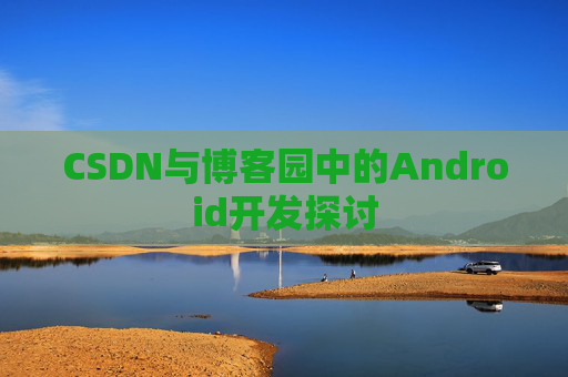 CSDN与博客园中的Android开发探讨