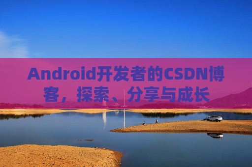 Android开发者的CSDN博客，探索、分享与成长